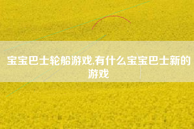 宝宝巴士轮船游戏,有什么宝宝巴士新的游戏