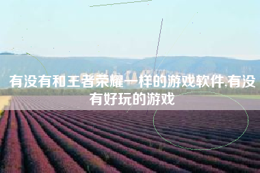 有没有和王者荣耀一样的游戏软件,有没有好玩的游戏