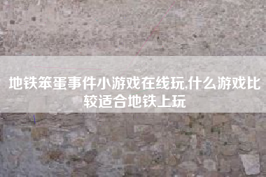 地铁笨蛋事件小游戏在线玩,什么游戏比较适合地铁上玩