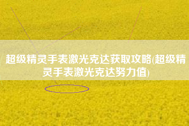 超级精灵手表激光克达获取攻略(超级精灵手表激光克达努力值)