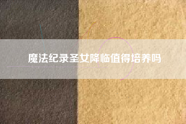 魔法纪录圣女降临值得培养吗