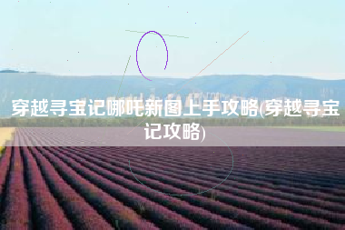 穿越寻宝记哪吒新图上手攻略(穿越寻宝记攻略)