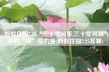 蚂蚁庄园7.28“三十年河东,三十年河西”中的“河”指的是(蚂蚁庄园7.25答案)