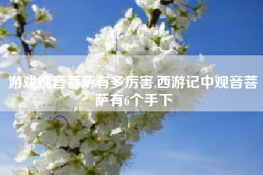 游戏观音菩萨有多厉害,西游记中观音菩萨有6个手下