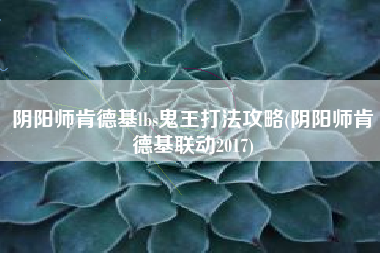 阴阳师肯德基lbs鬼王打法攻略(阴阳师肯德基联动2017)