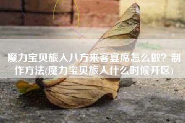 魔力宝贝旅人八方来客宴席怎么做？制作方法(魔力宝贝旅人什么时候开区)