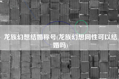 龙族幻想结婚称号(龙族幻想同性可以结婚吗)
