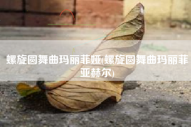 螺旋圆舞曲玛丽菲娅(螺旋圆舞曲玛丽菲亚赫尔)