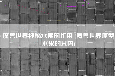 魔兽世界神秘水果的作用 (魔兽世界原型水果的果肉)