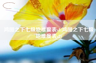 鸿图之下七级地难度表s1(鸿图之下七级地难度表s2)
