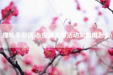 魔域手游活动(魔域手游活动黑白棋怎么)