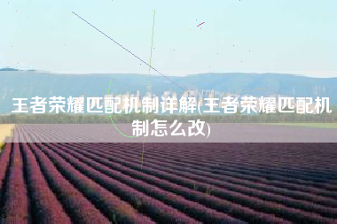 王者荣耀匹配机制详解(王者荣耀匹配机制怎么改)