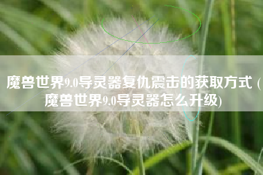 魔兽世界9.0导灵器复仇震击的获取方式 (魔兽世界9.0导灵器怎么升级)