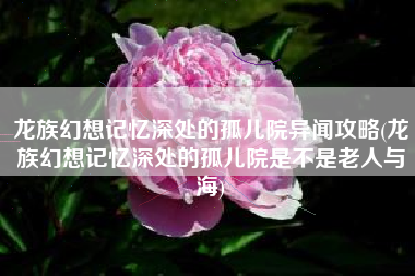 龙族幻想记忆深处的孤儿院异闻攻略(龙族幻想记忆深处的孤儿院是不是老人与海)