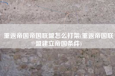 重返帝国帝国联盟怎么打架(重返帝国联盟建立帝国条件)