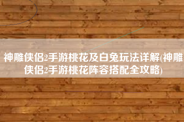 神雕侠侣2手游桃花及白兔玩法详解(神雕侠侣2手游桃花阵容搭配全攻略)