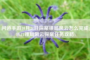 问道手游10月21日探案镖局风云怎么完成(10.21镖局风云探案任务攻略)