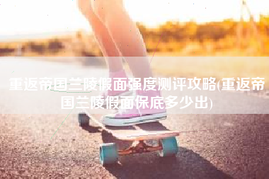 重返帝国兰陵假面强度测评攻略(重返帝国兰陵假面保底多少出)