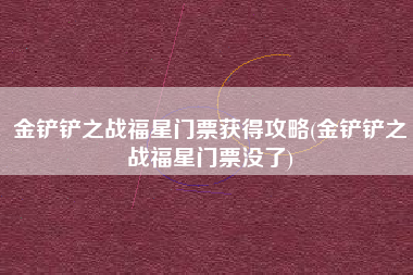 金铲铲之战福星门票获得攻略(金铲铲之战福星门票没了)