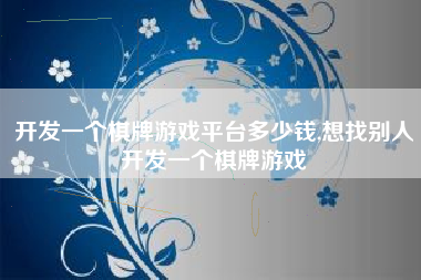 开发一个棋牌游戏平台多少钱,想找别人开发一个棋牌游戏