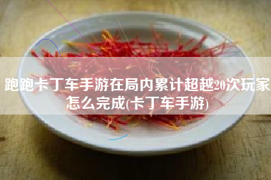 跑跑卡丁车手游在局内累计超越20次玩家怎么完成(卡丁车手游)