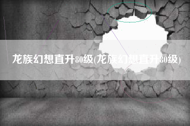 龙族幻想直升80级(龙族幻想直升80级)