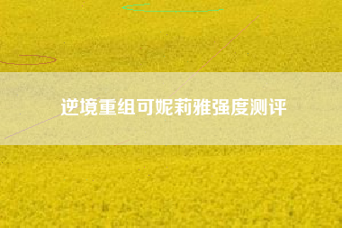 逆境重组可妮莉雅强度测评