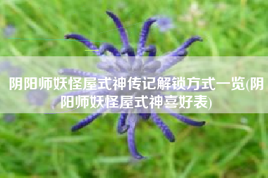 阴阳师妖怪屋式神传记解锁方式一览(阴阳师妖怪屋式神喜好表)