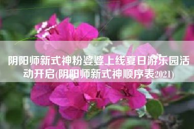 阴阳师新式神粉婆婆上线夏日游乐园活动开启(阴阳师新式神顺序表2021)