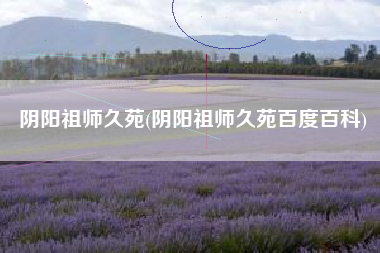 阴阳祖师久苑(阴阳祖师久苑百度百科)