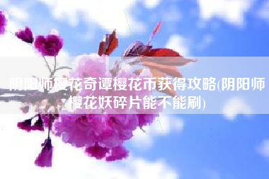 阴阳师樱花奇谭樱花币获得攻略(阴阳师樱花妖碎片能不能刷)