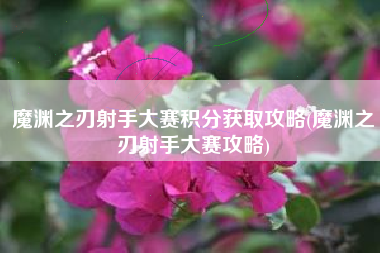 魔渊之刃射手大赛积分获取攻略(魔渊之刃射手大赛攻略)