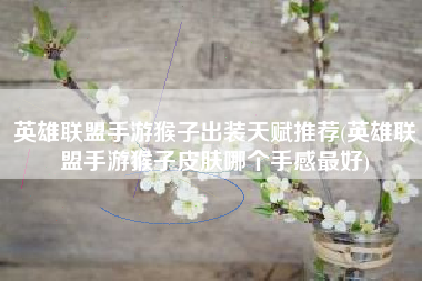 英雄联盟手游猴子出装天赋推荐(英雄联盟手游猴子皮肤哪个手感最好)
