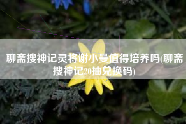 聊斋搜神记灵将谢小曼值得培养吗(聊斋搜神记20抽兑换码)