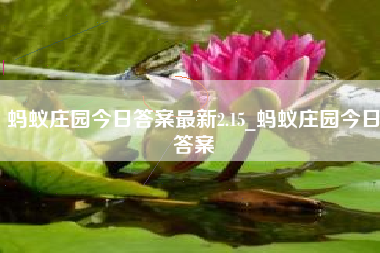 蚂蚁庄园今日答案最新2.15_蚂蚁庄园今日答案