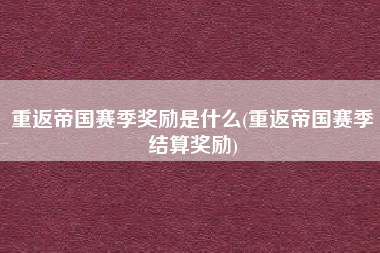 重返帝国赛季奖励是什么(重返帝国赛季结算奖励)