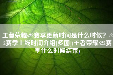 王者荣耀s22赛季更新时间是什么时候？s22赛季上线时间介绍[多图](王者荣耀S22赛季什么时候结束)