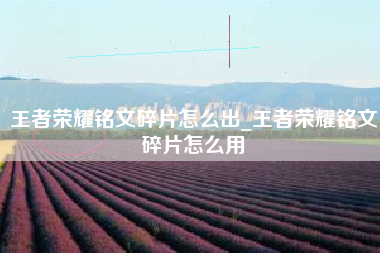 王者荣耀铭文碎片怎么出_王者荣耀铭文碎片怎么用