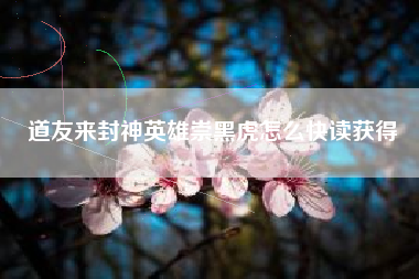 道友来封神英雄崇黑虎怎么快读获得