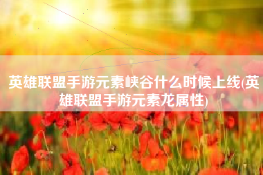 英雄联盟手游元素峡谷什么时候上线(英雄联盟手游元素龙属性)