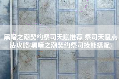 黑暗之潮契约祭司天赋推荐 祭司天赋点法攻略(黑暗之潮契约祭司技能搭配)