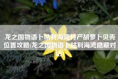龙之国物语卜咕利海湾特产胡萝卜贝壳位置攻略(龙之国物语卜咕利海湾隐藏对话)