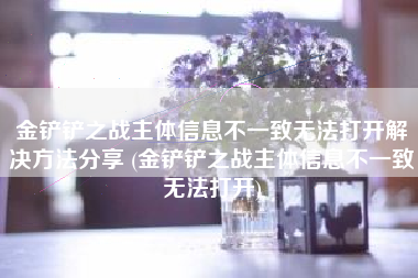 金铲铲之战主体信息不一致无法打开解决方法分享 (金铲铲之战主体信息不一致无法打开)
