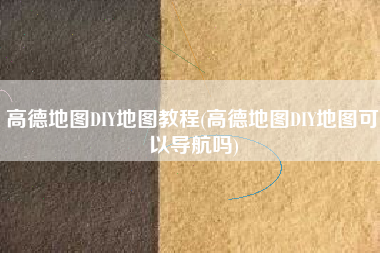 高德地图DIY地图教程(高德地图DIY地图可以导航吗)