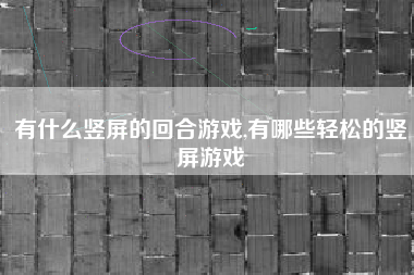 有什么竖屏的回合游戏,有哪些轻松的竖屏游戏