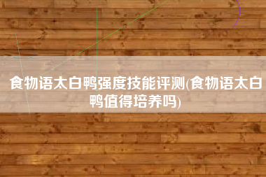 食物语太白鸭强度技能评测(食物语太白鸭值得培养吗)