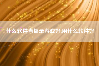 什么软件直播录游戏好,用什么软件好