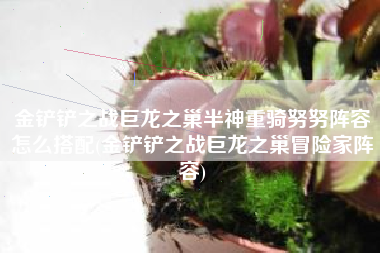 金铲铲之战巨龙之巢半神重骑努努阵容怎么搭配(金铲铲之战巨龙之巢冒险家阵容)