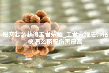 铭文怎么获得王者荣耀_王者荣耀法师铭文怎么搭配伤害最高