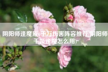 阴阳师逢魔原6千万伤害阵容推荐(阴阳师千姬逢魔怎么用)